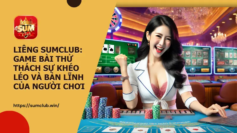 Liêng Sumclub: game bài thử thách sự khéo léo và bản lĩnh của người chơi