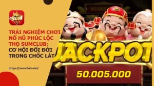 Trải nghiệm chơi nổ hũ Phúc Lộc Thọ Sumclub: Cơ hội đổi đời trong chốc lát